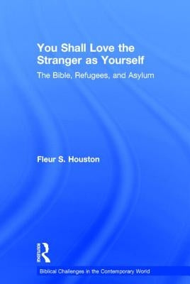 You Shall Love the Stranger as Yourself: The Bible, Refugees and Asylum by Houston, Fleur S.
