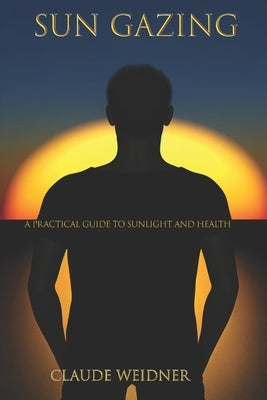 Sun Gazing: A Practical Guide to Sunlight, Health, and the Body You Were Built to Have by Weidner, Claude