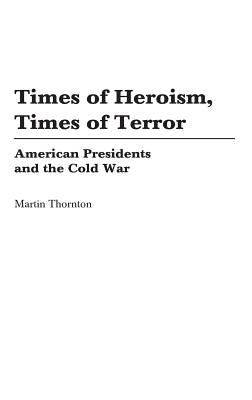 Times of Heroism, Times of Terror: American Presidents and the Cold War by Thornton, Martin