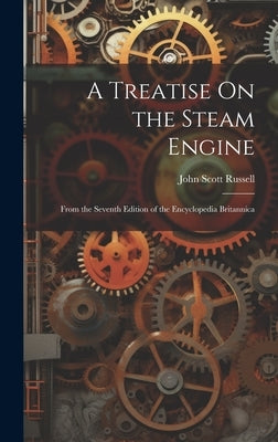 A Treatise On the Steam Engine: From the Seventh Edition of the Encyclopedia Britannica by Russell, John Scott