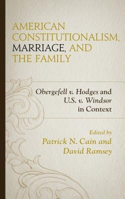 American Constitutionalism, Marriage, and the Family: Obergefell V. Hodges and U.S. V. Windsor in Context by Cain, Patrick N.