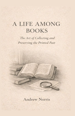 A Life Among Books: The Art of Collecting and Preserving the Printed Past by Norris, Andrew Michael