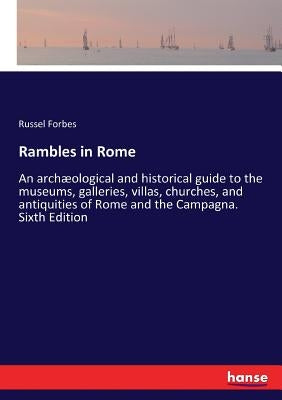 Rambles in Rome: An archæological and historical guide to the museums, galleries, villas, churches, and antiquities of Rome and the Campagna. Sixth Ed by Forbes, Russel