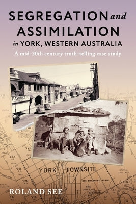 Segregation and Assimilation in York, Western Australia: A mid-twentieth century truth-telling case study by See, Roland