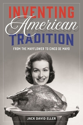 Inventing American Tradition: From the Mayflower to Cinco de Mayo by Eller, Jack David