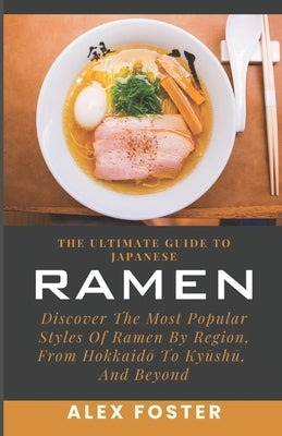The Ultimate Guide To Japanese Ramen: Discover The Most Popular Styles Of Ramen By Region, From Hokkaidō To Kyūshū, And Beyond by Foster, Alex