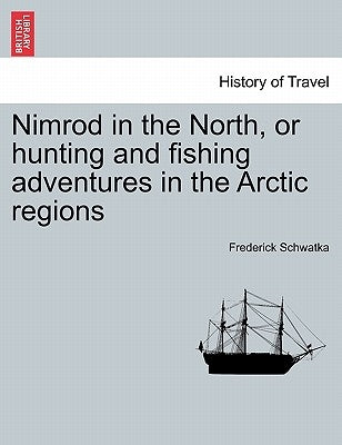 Nimrod in the North, or Hunting and Fishing Adventures in the Arctic Regions by Schwatka, Frederick