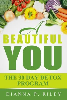 A Beautiful You 30 The Day Detox Program: Your 30 Day Guide To A Spectacular You! by Riley Chhc, Dianna P.