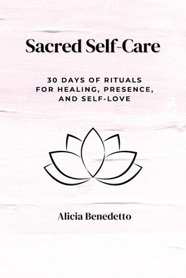 Sacred Self-Care: 30 Days of Rituals For Healing, Presence, and Self-love by Benedetto, Alicia