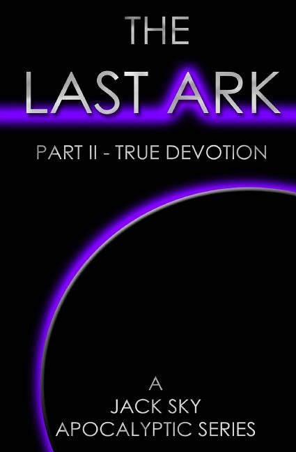The Last Ark: Part II - True Devotion: A story of the survival of Christ's Church during His coming Tribulation by Sky, Jack