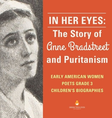 In Her Eyes: The Story of Anne Bradstreet and Puritanism Early American Women Poets Grade 3 Children's Biographies by Dissected Lives