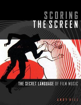 Scoring the Screen: The Secret Language of Film Music by Hill, Andy
