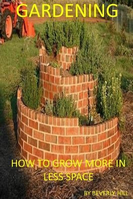 Gardening: How To Grow More In Less Space by Hill, Beverly
