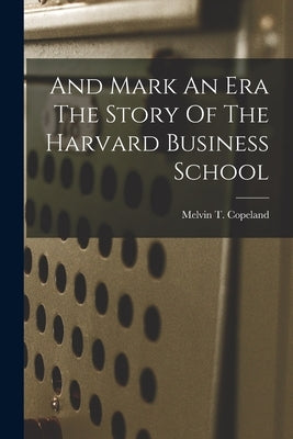 And Mark An Era The Story Of The Harvard Business School by Copeland, Melvin T.