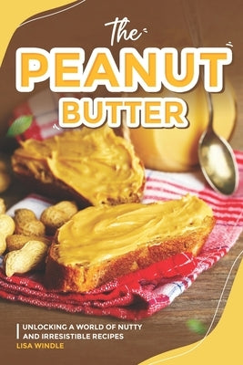 The Peanut Butter Lover's Cookbook: Unlocking a World of Nutty and Irresistible Recipes by Windle, Lisa