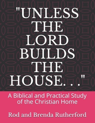 "Unless the Lord Builds the House. . .": A Bibilical and Practical Study of the Christian Home by Rutherford, Brenda