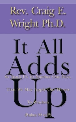 It All Adds Up: So Teach Us to Number Our Days, That We May Apply Our Hearts to Wisdom (Psalms 90 Vs12) by Wright, Craig E.