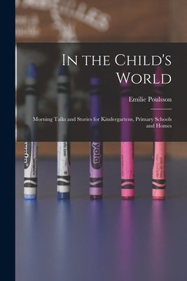 In the Child's World: Morning Talks and Stories for Kindergartens, Primary Schools and Homes by Poulsson, Emilie