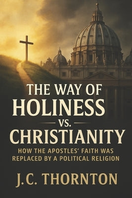 The Way of Holiness vs. Christianity: How the Apostles' Faith Was Replaced by a Political Religion by Thornton, J. C.