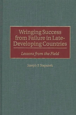 Wringing Success from Failure in Late-Developing Countries: Lessons from the Field by Stepanek, Joseph F.