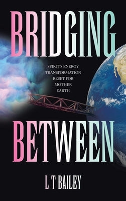 Bridging Between: Spirit's Energy Transformation Reset for Mother Earth by Bailey, L. T.