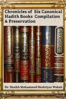 Chronicles of Six Canonical Hadith Books Compilation & Preservation: It highlights the science of Hadith authentication, including Isnad and criteria by Wahab, Shaikh Mohammad Shahriyar