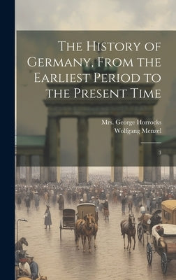The History of Germany, From the Earliest Period to the Present Time: 3 by Menzel, Wolfgang
