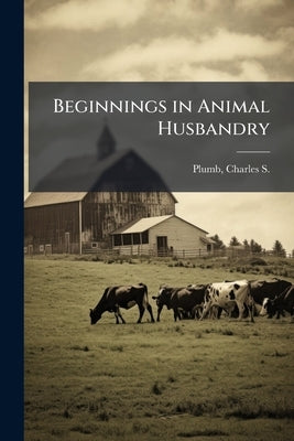 Beginnings in Animal Husbandry by Plumb, Charles S. 1860-1939