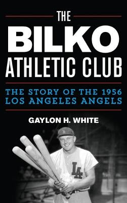 The Bilko Athletic Club: The Story of the 1956 Los Angeles Angels by White, Gaylon H.