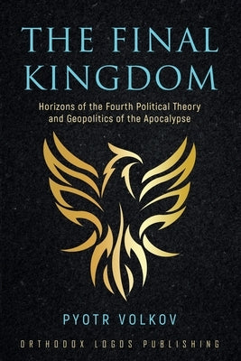 The Final Kingdom: Horizons of the Fourth Political Theory and Geopolitics of the Apocalypse by Volkov, Pyotr