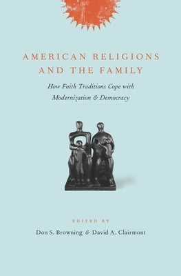 American Religions and the Family: How Faith Traditions Cope with Modernization and Democracy by Browning, Don