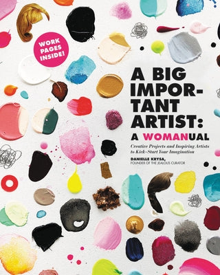 A Big Important Artist: A Womanual: Creative Projects and Inspiring Artists to Kick-Start Your Imagination by Krysa, Danielle