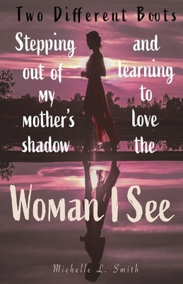 Two Different Boots: Stepping Out of My Mother's Shadow and Learning to Love the Woman I See by Smith, Michelle L.
