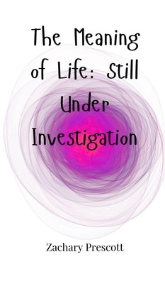 The Meaning of Life: Still Under Investigation by Prescott, Zachary