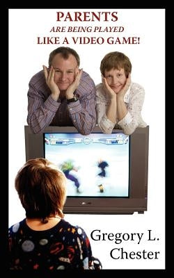 Parents Are Being Played Like a Video Game! by Chester, Gregory L.