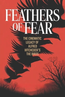 Feathers of Fear: The Cinematic Legacy of Alfred Hitchcock's The Birds by Johnson, Felix