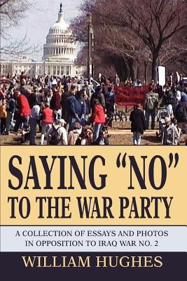 Saying No to the War Party: A Collection of Essays and Photos in Opposition to Iraq War No. 2 by Hughes, William