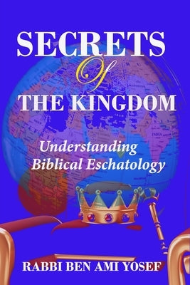 Secrets of the Kingdom: Understanding Biblical Eschatology by Yosef, Rabbi Ben Ami