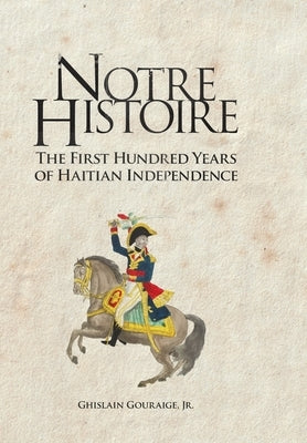 Notre Histoire: The First Hundred Years of Haitian Independence by Gouraige, Ghislain