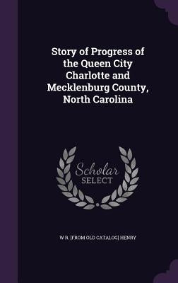 Story of Progress of the Queen City Charlotte and Mecklenburg County, North Carolina by Henry, W. R.