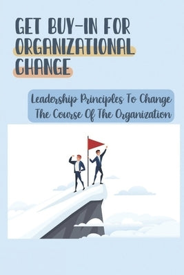 Get Buy-In For Organizational Change: Leadership Principles To Change The Course Of The Organization: How To Get Real Buy-In by Mancha, Francine