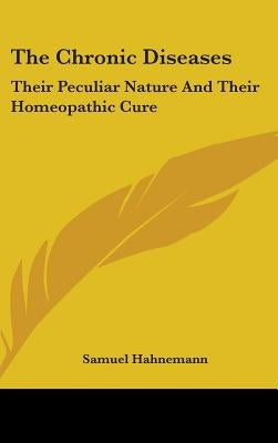 The Chronic Diseases: Their Peculiar Nature And Their Homeopathic Cure by Hahnemann, Samuel