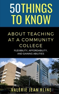50 Things to Know About Teaching at a Community College: Flexibility, Affordability, and Gaining Abilities by Kline, Valerie Jean