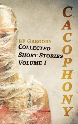 Cacophony: Collected Short Stories Volume One by Gregory, Bp