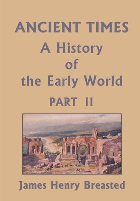 Ancient Times, A History of the Early World, Part II (Yesterday's Classics) by Breasted, James Henry