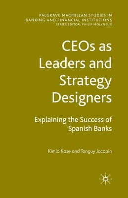 Ceos as Leaders and Strategy Designers: Explaining the Success of Spanish Banks: Explaining the Success of Spanish Banks by Kase, Kimio