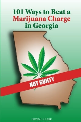 101 Ways to Beat a Marijuana Charge in Georgia by Clark, David