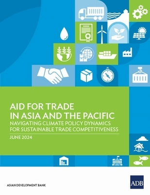 Aid for Trade in Asia and the Pacific: Navigating Climate Policy Dynamics for Sustainable Trade Competitiveness by Asian Development Bank