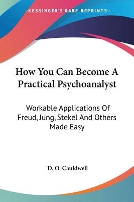 How You Can Become A Practical Psychoanalyst: Workable Applications Of Freud, Jung, Stekel And Others Made Easy by Cauldwell, D. O.