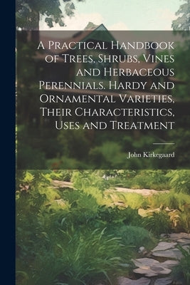 A Practical Handbook of Trees, Shrubs, Vines and Herbaceous Perennials. Hardy and Ornamental Varieties, Their Characteristics, Uses and Treatment by Kirkegaard, John